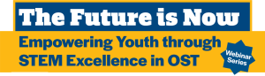 The Future is Now: Empowering youth through STEM excellence in OST Webinar Series